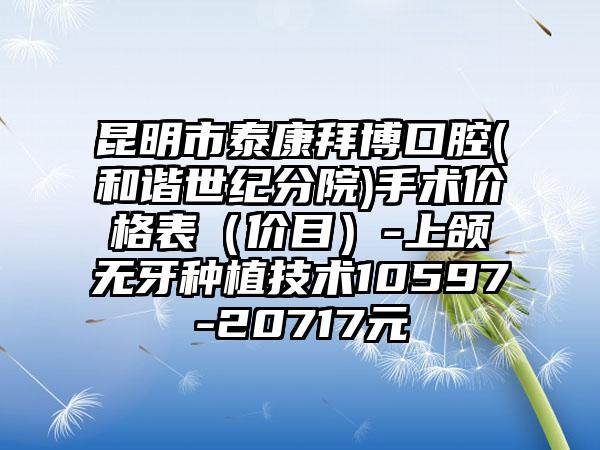 昆明市泰康拜博口腔(和谐世纪分院)手术价格表（价目）-上颌无牙种植技术10597-20717元