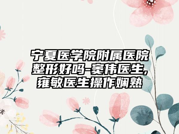 宁夏医学院附属医院整形好吗-窦伟医生,雍敏医生操作娴熟