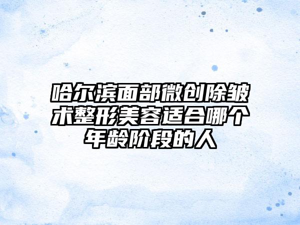 哈尔滨面部微创除皱术整形美容适合哪个年龄阶段的人