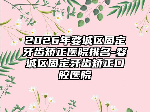 2026年婺城区固定牙齿矫正医院排名-婺城区固定牙齿矫正口腔医院