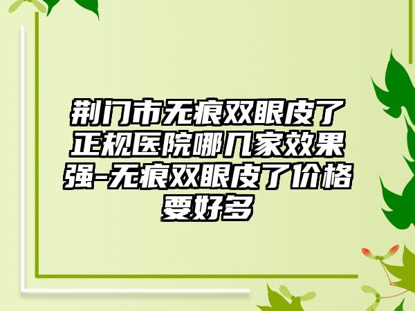 荆门市无痕双眼皮了正规医院哪几家效果强-无痕双眼皮了价格要好多