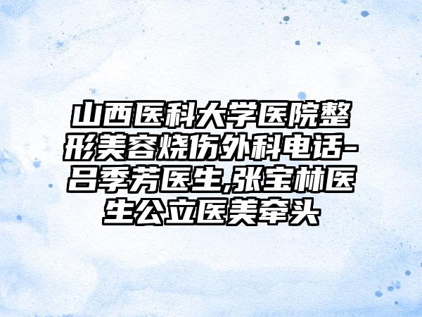 山西医科大学医院整形美容烧伤外科电话-吕季芳医生,张宝林医生公立医美牵头