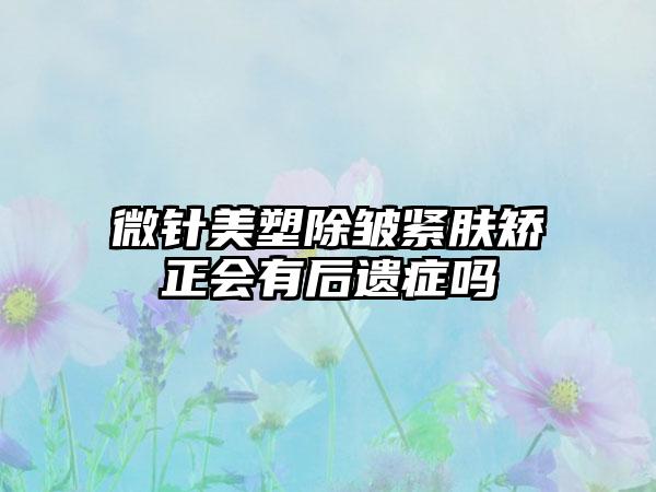 微针美塑除皱紧肤矫正会有后遗症吗