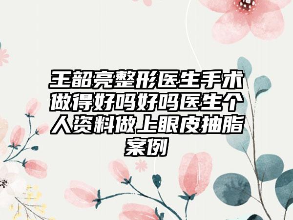 王韶亮整形医生手术做得好吗好吗医生个人资料做上眼皮抽脂案例