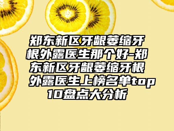 郑东新区牙龈萎缩牙根外露医生那个好-郑东新区牙龈萎缩牙根外露医生上榜名单top10盘点大分析