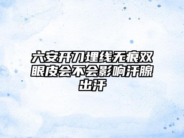 六安开刀埋线无痕双眼皮会不会影响汗腺出汗