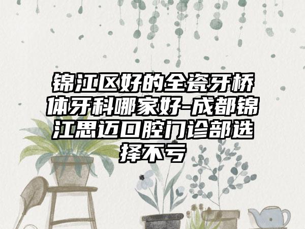 锦江区好的全瓷牙桥体牙科哪家好-成都锦江思迈口腔门诊部选择不亏