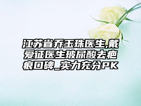 江苏省乔玉珠医生,戴爱征医生玻尿酸去疤痕口碑_实力充分PK