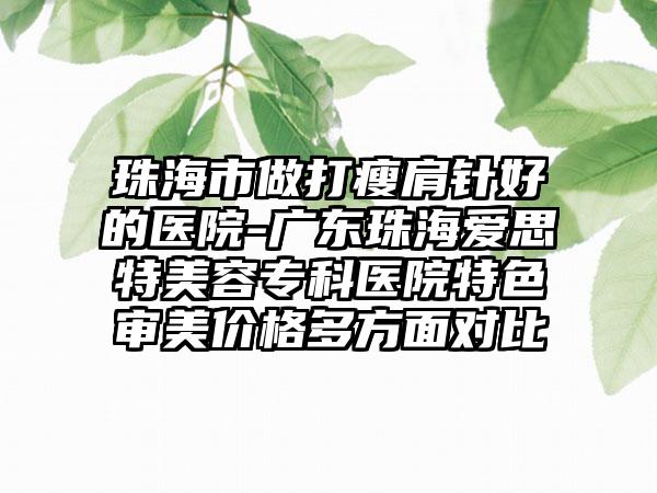 珠海市做打瘦肩针好的医院-广东珠海爱思特美容专科医院特色审美价格多方面对比