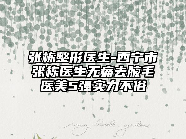 张栋整形医生-西宁市张栋医生无痛去腋毛医美5强实力不俗