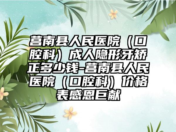 莒南县人民医院(口腔科)成人隐形牙矫正多少钱-莒南县人民医院(口腔科)价格表感恩巨献