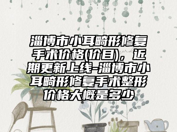 淄博市小耳畸形修复手术价格(价目),近期更新上线-淄博市小耳畸形修复手术整形价格大概是多少