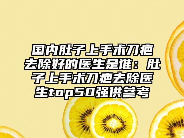 国内肚子上手术刀疤去除好的医生是谁:肚子上手术刀疤去除医生top50强供参考