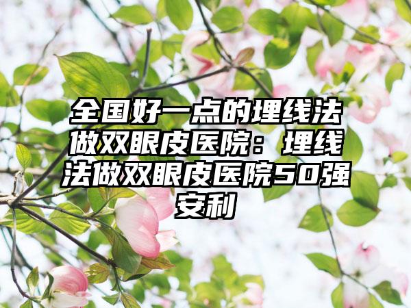 全国好一点的埋线法做双眼皮医院：埋线法做双眼皮医院50强安利