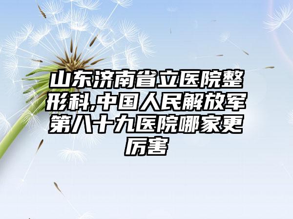 山东济南省立医院整形科,中国人民解放军第八十九医院哪家更厉害