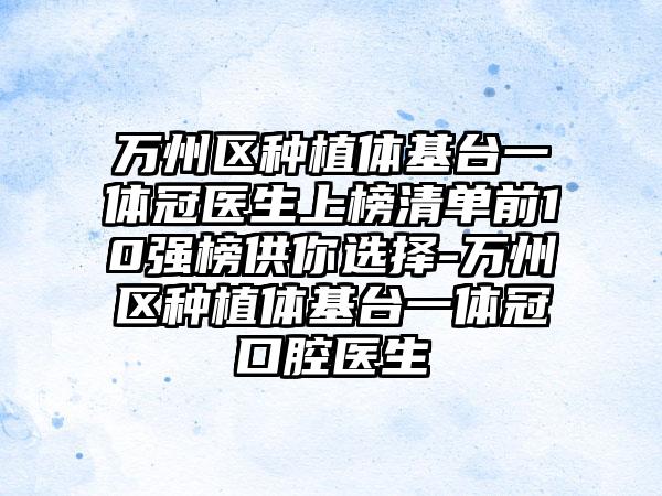 万州区种植体基台一体冠医生上榜清单前10强榜供你选择-万州区种植体基台一体冠口腔医生