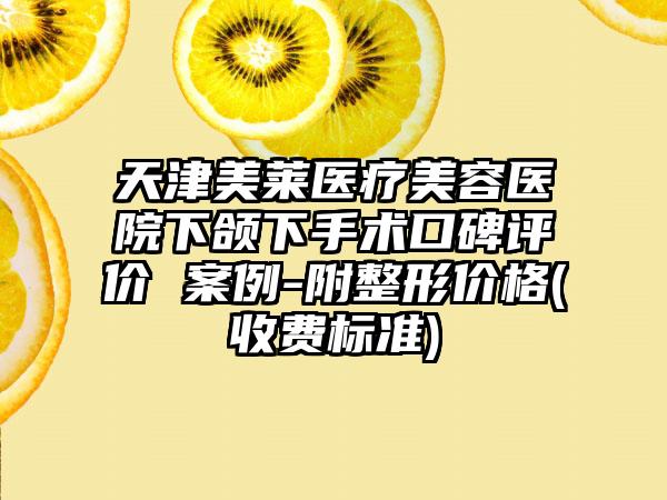 天津美莱医疗美容医院下颌下手术口碑评价 案例-附整形价格(收费标准)