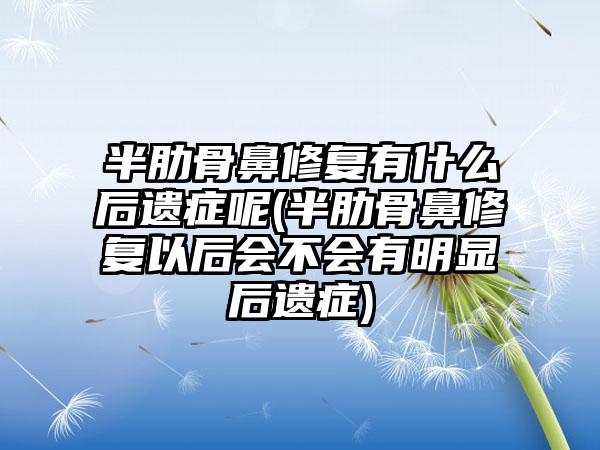 半肋骨鼻修复有什么后遗症呢(半肋骨鼻修复以后会不会有明显后遗症)