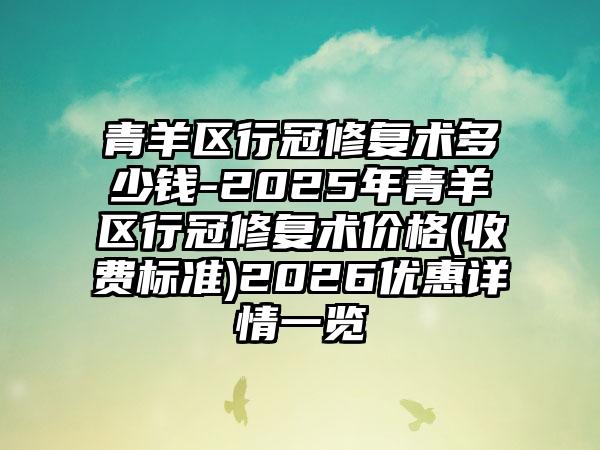 青羊区行冠修复术多少钱-2025年青羊区行冠修复术价格(收费标准)2026优惠详情一览