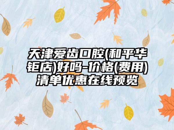 天津爱齿口腔(和平华钜店)好吗-价格(费用)清单优惠在线预览