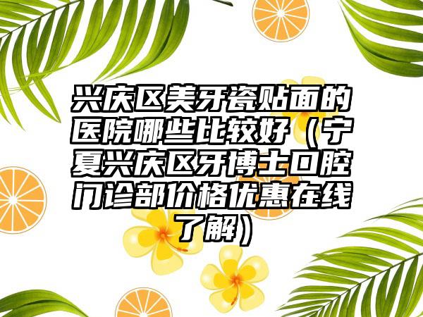 兴庆区美牙瓷贴面的医院哪些比较好（宁夏兴庆区牙博士口腔门诊部价格优惠在线了解）