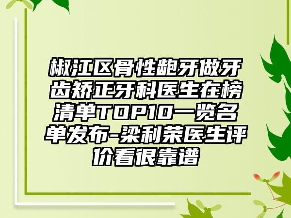 椒江区骨性龅牙做牙齿矫正牙科医生在榜清单TOP10一览名单发布-梁利荣医生评价看很靠谱