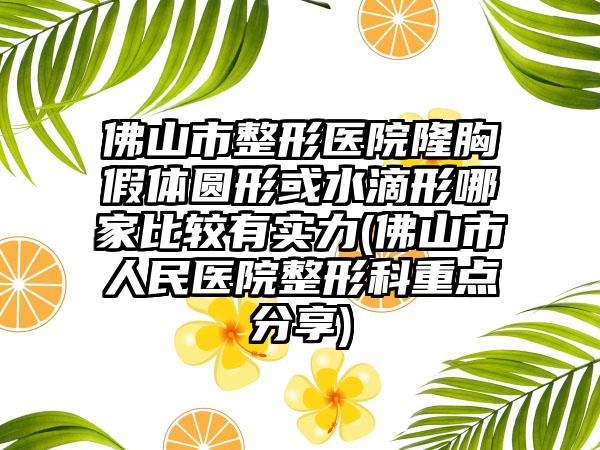 佛山市整形医院隆胸假体圆形或水滴形哪家比较有实力(佛山市人民医院整形科重点分享)