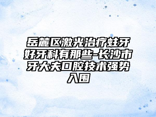 岳麓区激光治疗蛀牙好牙科有那些-长沙市牙大夫口腔技术强势入围
