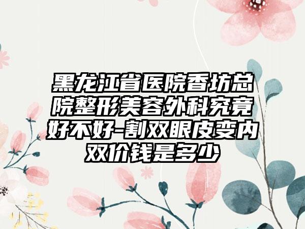 黑龙江省医院香坊总院整形美容外科究竟好不好-割双眼皮变内双价钱是多少