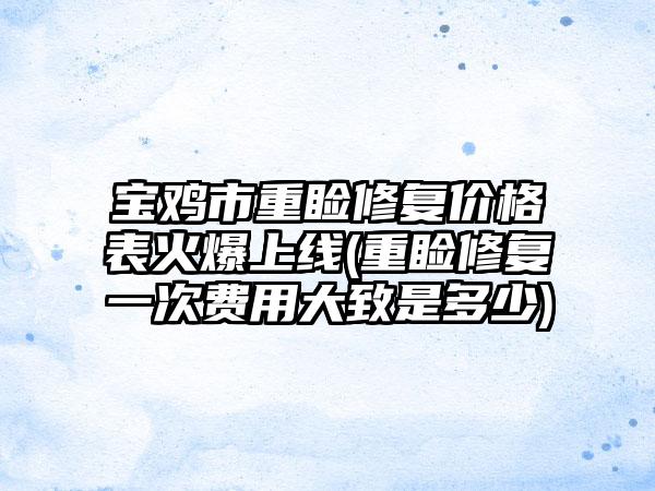 宝鸡市重睑修复价格表火爆上线(重睑修复一次费用大致是多少)