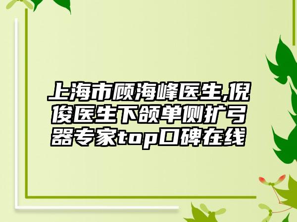 上海市顾海峰医生,倪俊医生下颌单侧扩弓器专家top口碑在线
