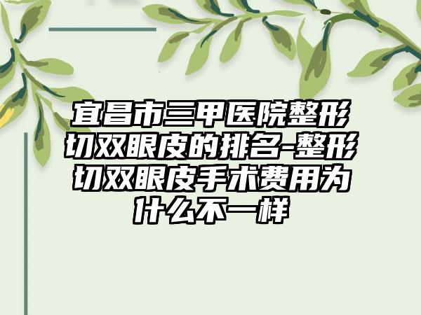 宜昌市三甲医院整形切双眼皮的排名-整形切双眼皮手术费用为什么不一样