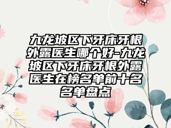 九龙坡区下牙床牙根外露医生哪个好-九龙坡区下牙床牙根外露医生在榜名单前十名名单盘点