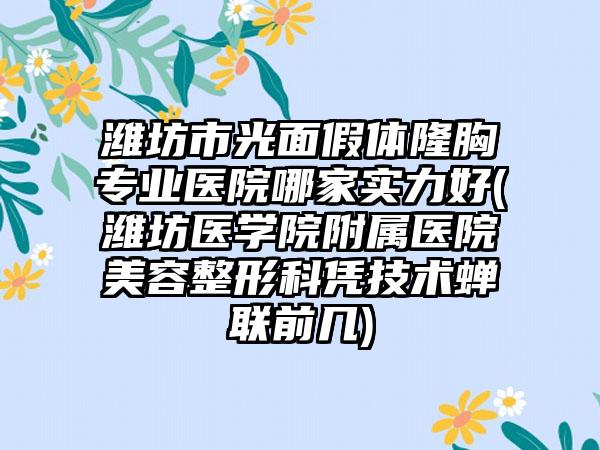 潍坊市光面假体隆胸专业医院哪家实力好(潍坊医学院附属医院美容整形科凭技术蝉联前几)