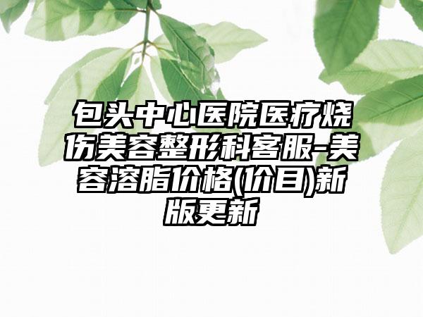 包头中心医院医疗烧伤美容整形科客服-美容溶脂价格(价目)新版更新