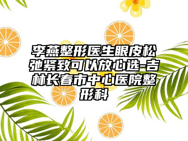 李燕整形医生眼皮松弛紧致可以放心选-吉林长春市中心医院整形科