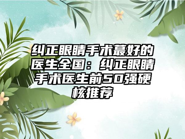 纠正眼睛手术蕞好的医生全国：纠正眼睛手术医生前50强硬核推荐