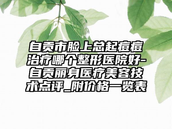 自贡市脸上总起痘痘治疗哪个整形医院好-自贡丽身医疗美容技术点评_附价格一览表