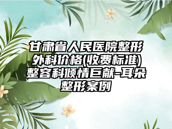 甘肃省人民医院整形外科价格(收费标准)整容科倾情巨献-耳朵整形案例