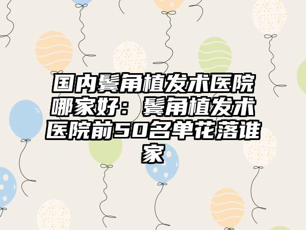 国内鬓角植发术医院哪家好:鬓角植发术医院前50名单花落谁家