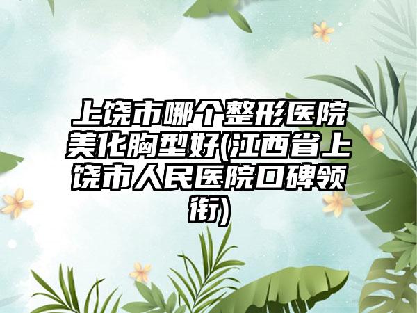 上饶市哪个整形医院美化胸型好(江西省上饶市人民医院口碑领衔)