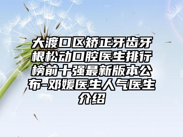 大渡口区矫正牙齿牙根松动口腔医生排行榜前十强最新版本公布-邓媛医生人气医生介绍