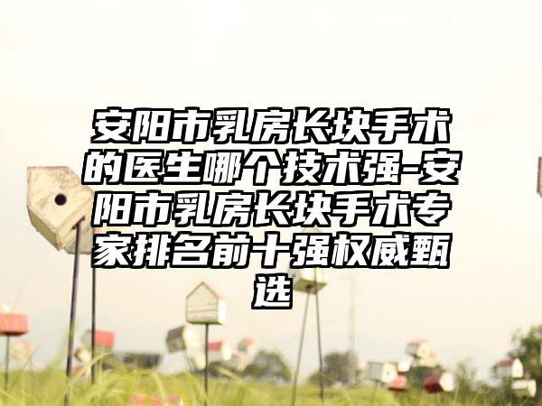 安阳市乳房长块手术的医生哪个技术强-安阳市乳房长块手术专家排名前十强权威甄选