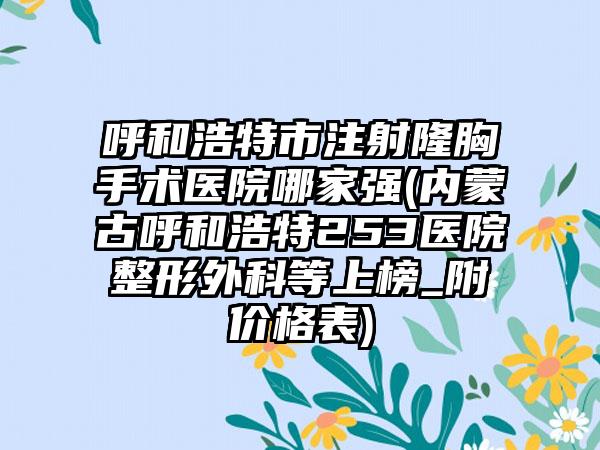呼和浩特市注射隆胸手术医院哪家强(内蒙古呼和浩特253医院整形外科等上榜_附价格表)