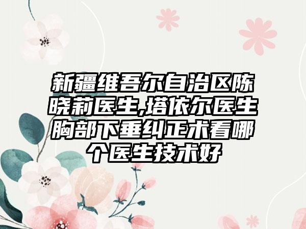 新疆维吾尔自治区陈晓莉医生,塔依尔医生胸部下垂纠正术看哪个医生技术好