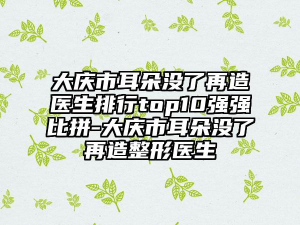 大庆市耳朵没了再造医生排行top10强强比拼-大庆市耳朵没了再造整形医生