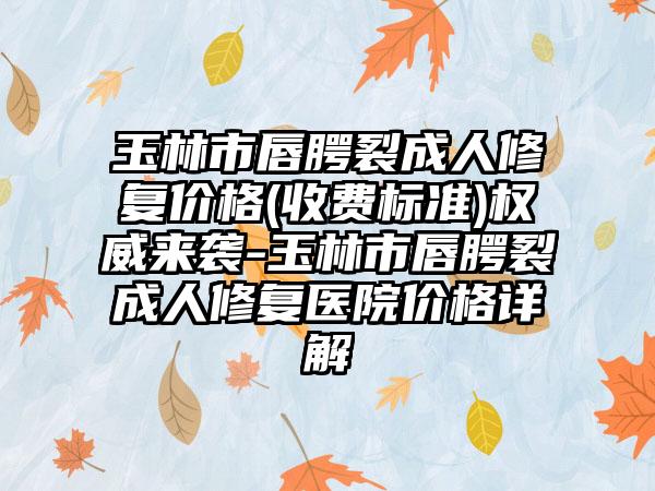 玉林市唇腭裂成人修复价格(收费标准)权威来袭-玉林市唇腭裂成人修复医院价格详解