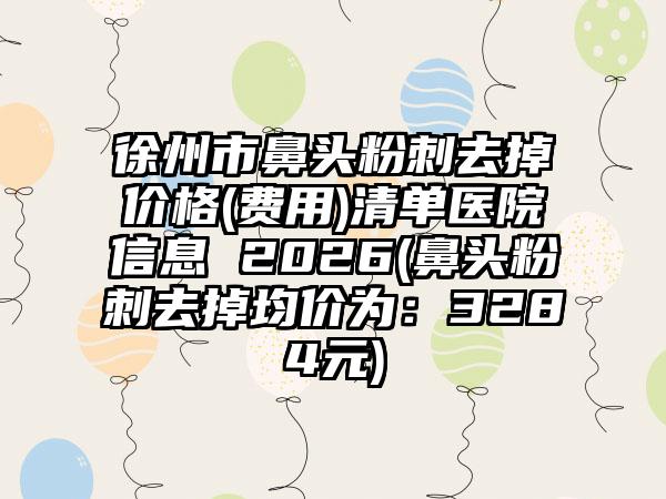 徐州市鼻头粉刺去掉价格(费用)清单医院信息 2026(鼻头粉刺去掉均价为：3284元)