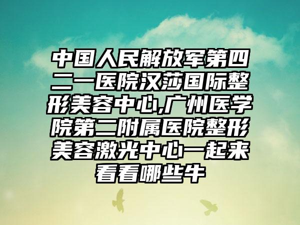 中国人民解放军第四二一医院汉莎国际整形美容中心,广州医学院第二附属医院整形美容激光中心一起来看看哪些牛