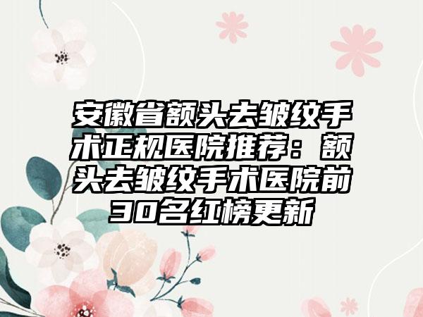 安徽省额头去皱纹手术正规医院推荐:额头去皱纹手术医院前30名红榜更新